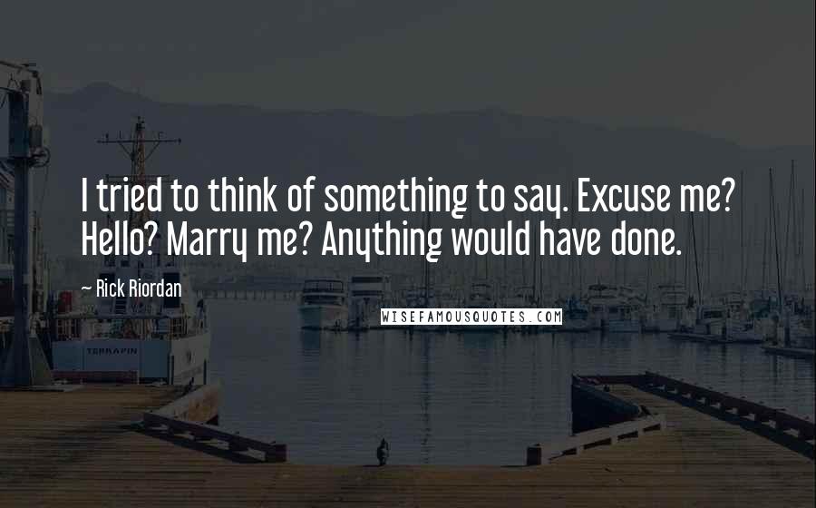 Rick Riordan Quotes: I tried to think of something to say. Excuse me? Hello? Marry me? Anything would have done.