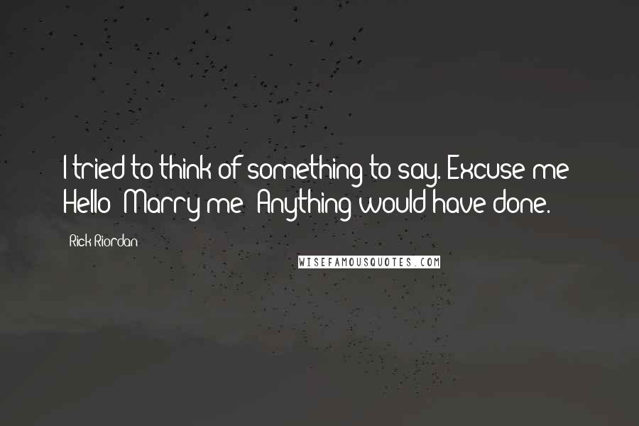 Rick Riordan Quotes: I tried to think of something to say. Excuse me? Hello? Marry me? Anything would have done.