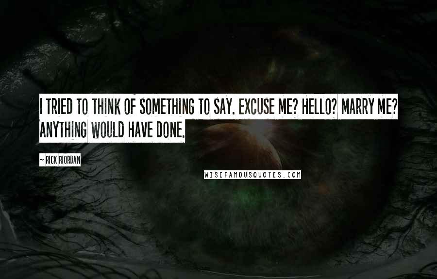 Rick Riordan Quotes: I tried to think of something to say. Excuse me? Hello? Marry me? Anything would have done.
