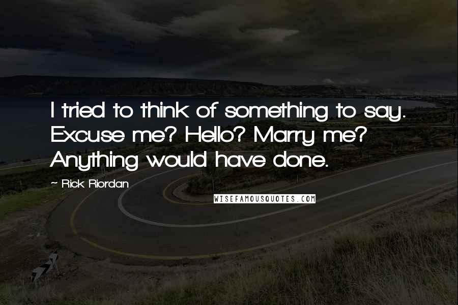 Rick Riordan Quotes: I tried to think of something to say. Excuse me? Hello? Marry me? Anything would have done.