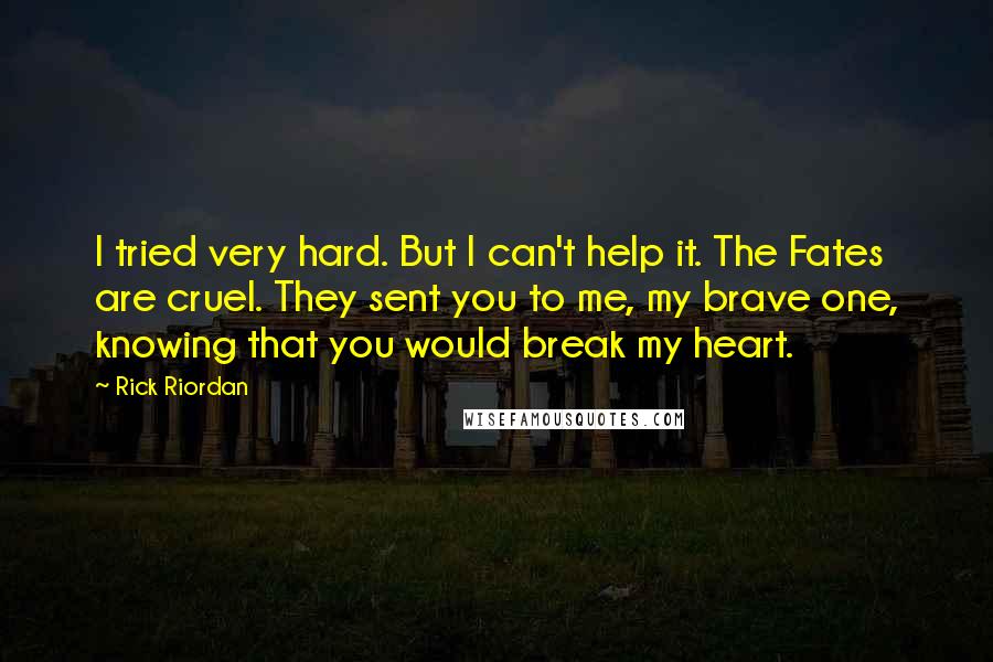 Rick Riordan Quotes: I tried very hard. But I can't help it. The Fates are cruel. They sent you to me, my brave one, knowing that you would break my heart.