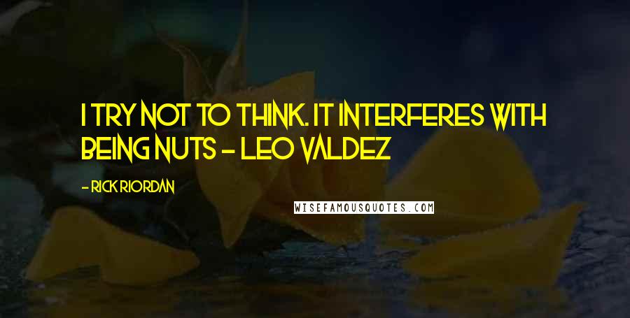 Rick Riordan Quotes: I try not to think. It interferes with being nuts - Leo Valdez