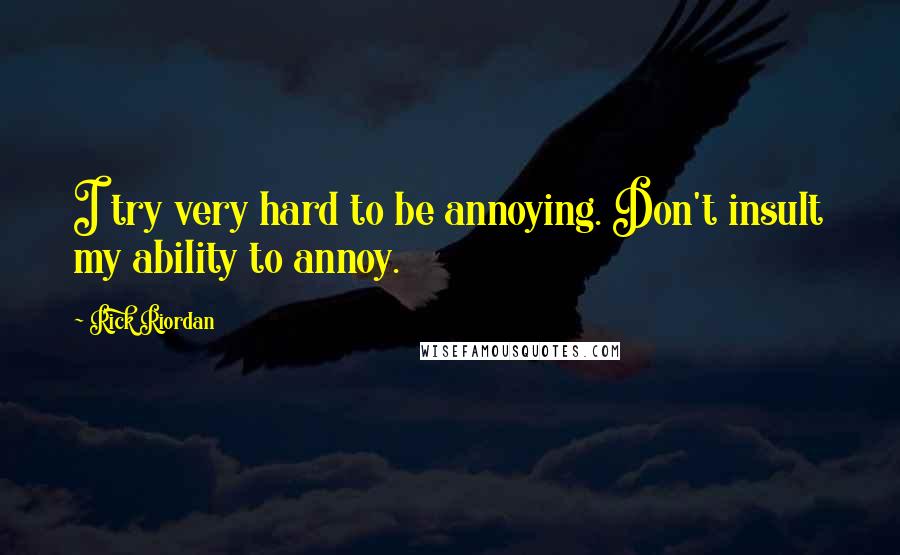 Rick Riordan Quotes: I try very hard to be annoying. Don't insult my ability to annoy.