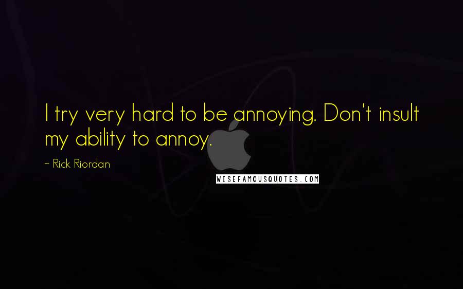 Rick Riordan Quotes: I try very hard to be annoying. Don't insult my ability to annoy.