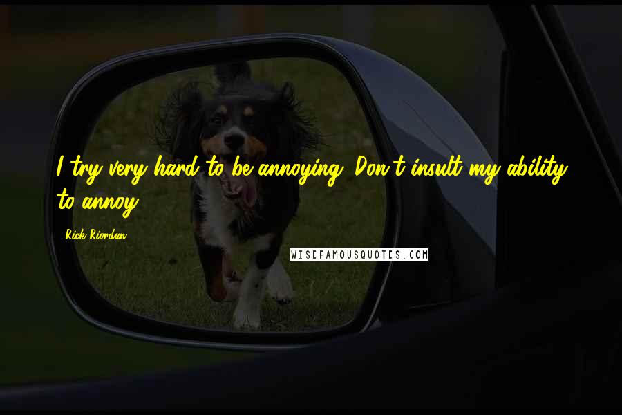Rick Riordan Quotes: I try very hard to be annoying. Don't insult my ability to annoy.