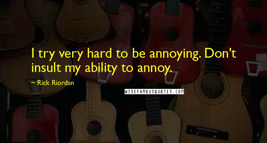 Rick Riordan Quotes: I try very hard to be annoying. Don't insult my ability to annoy.