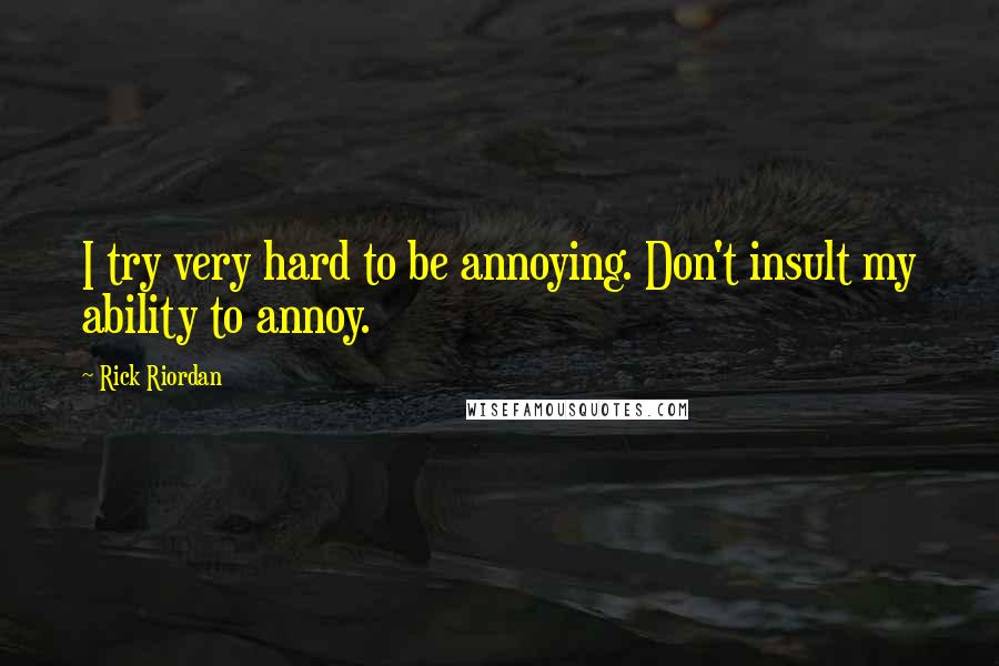 Rick Riordan Quotes: I try very hard to be annoying. Don't insult my ability to annoy.