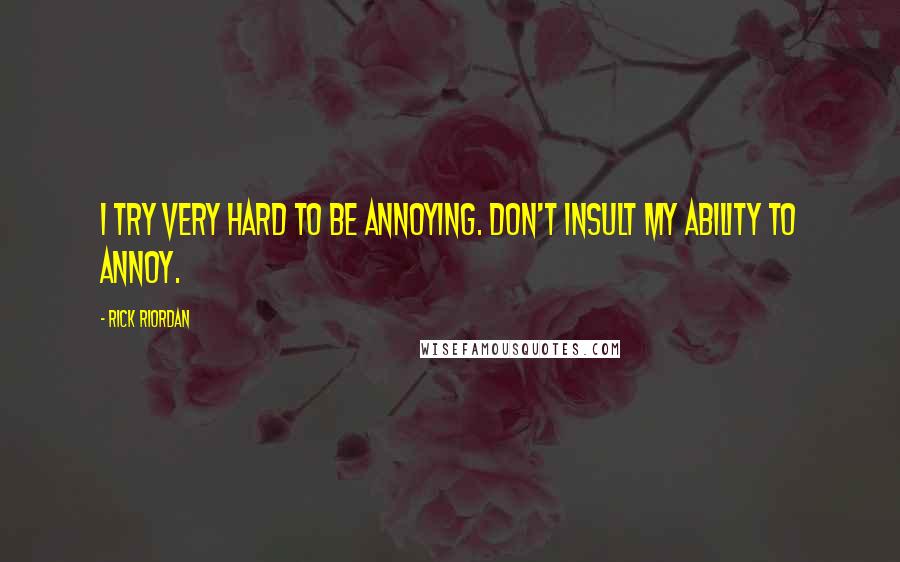 Rick Riordan Quotes: I try very hard to be annoying. Don't insult my ability to annoy.