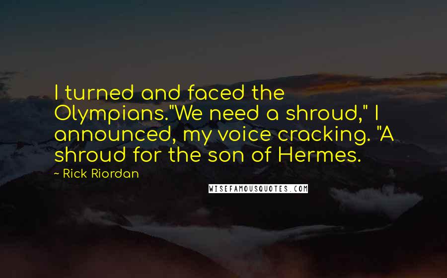 Rick Riordan Quotes: I turned and faced the Olympians."We need a shroud," I announced, my voice cracking. "A shroud for the son of Hermes.
