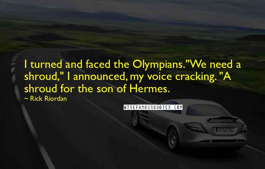 Rick Riordan Quotes: I turned and faced the Olympians."We need a shroud," I announced, my voice cracking. "A shroud for the son of Hermes.