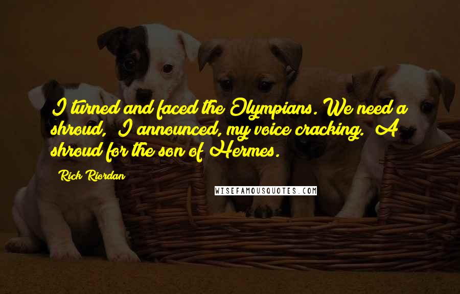 Rick Riordan Quotes: I turned and faced the Olympians."We need a shroud," I announced, my voice cracking. "A shroud for the son of Hermes.