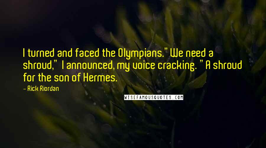 Rick Riordan Quotes: I turned and faced the Olympians."We need a shroud," I announced, my voice cracking. "A shroud for the son of Hermes.