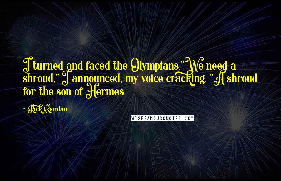 Rick Riordan Quotes: I turned and faced the Olympians."We need a shroud," I announced, my voice cracking. "A shroud for the son of Hermes.