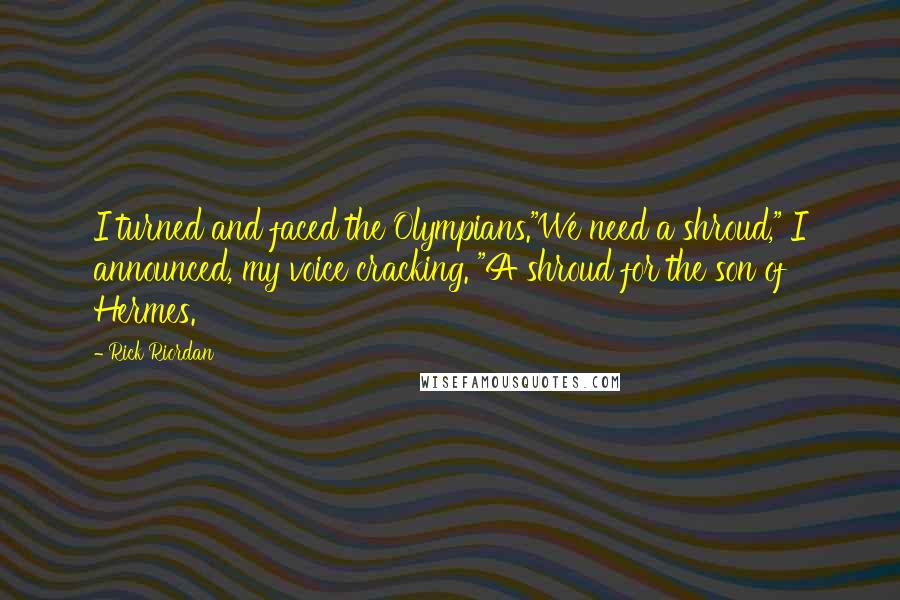 Rick Riordan Quotes: I turned and faced the Olympians."We need a shroud," I announced, my voice cracking. "A shroud for the son of Hermes.
