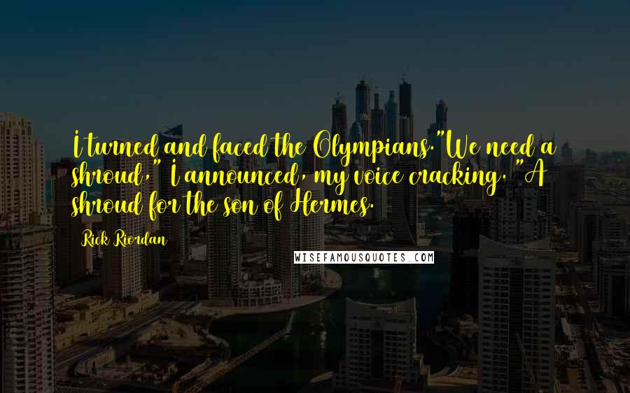 Rick Riordan Quotes: I turned and faced the Olympians."We need a shroud," I announced, my voice cracking. "A shroud for the son of Hermes.