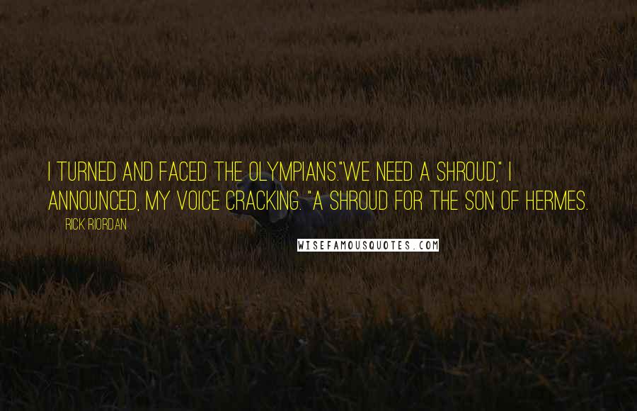 Rick Riordan Quotes: I turned and faced the Olympians."We need a shroud," I announced, my voice cracking. "A shroud for the son of Hermes.