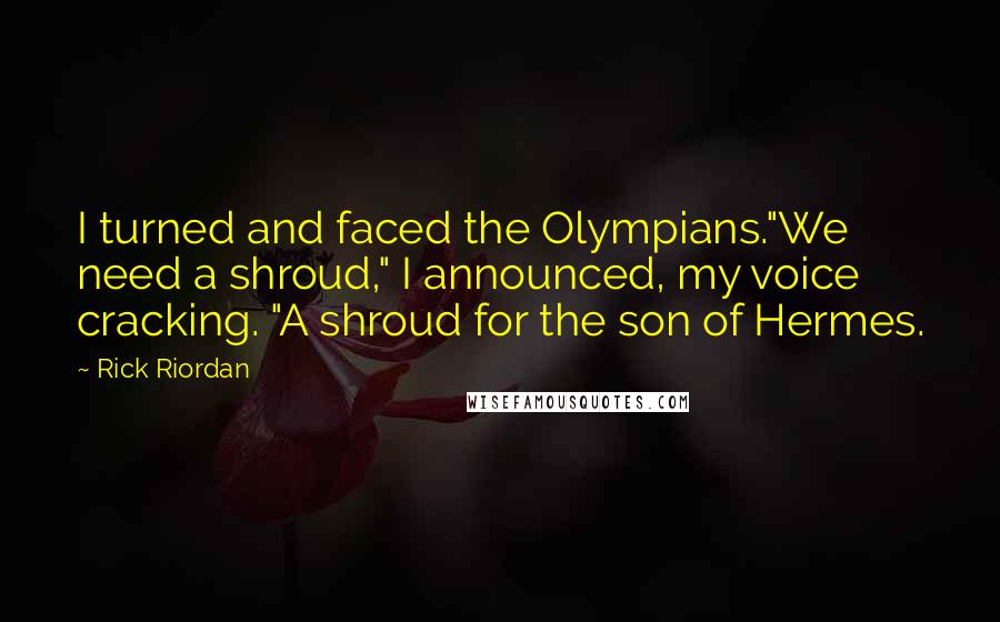 Rick Riordan Quotes: I turned and faced the Olympians."We need a shroud," I announced, my voice cracking. "A shroud for the son of Hermes.