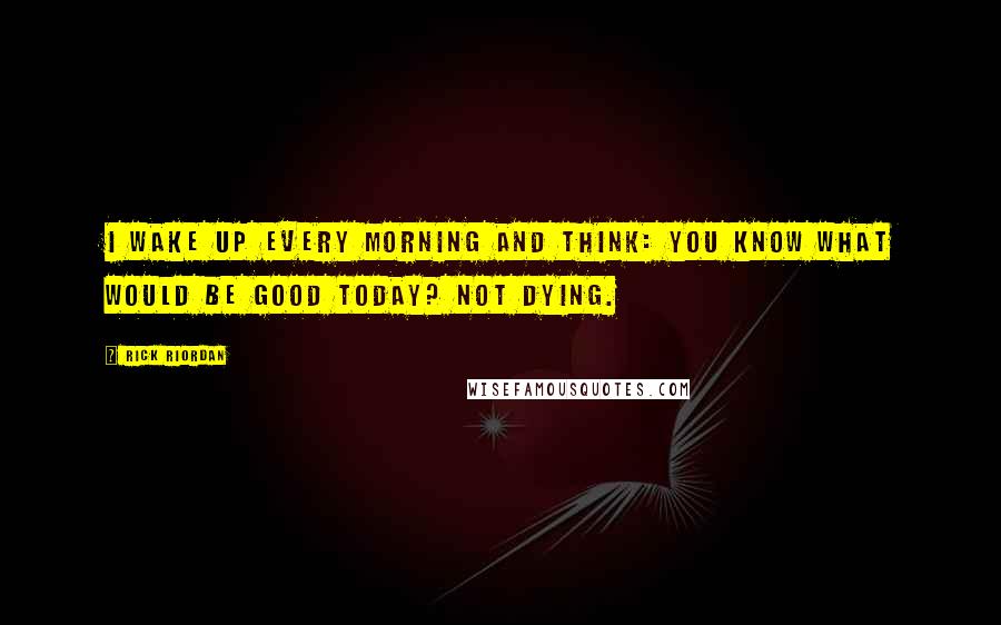 Rick Riordan Quotes: I wake up every morning and think: You know what would be good today? Not dying.