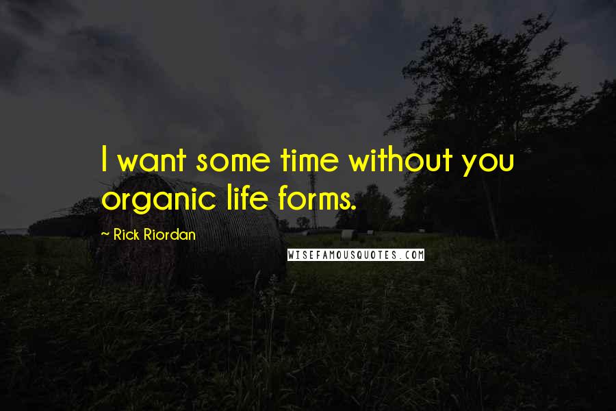 Rick Riordan Quotes: I want some time without you organic life forms.