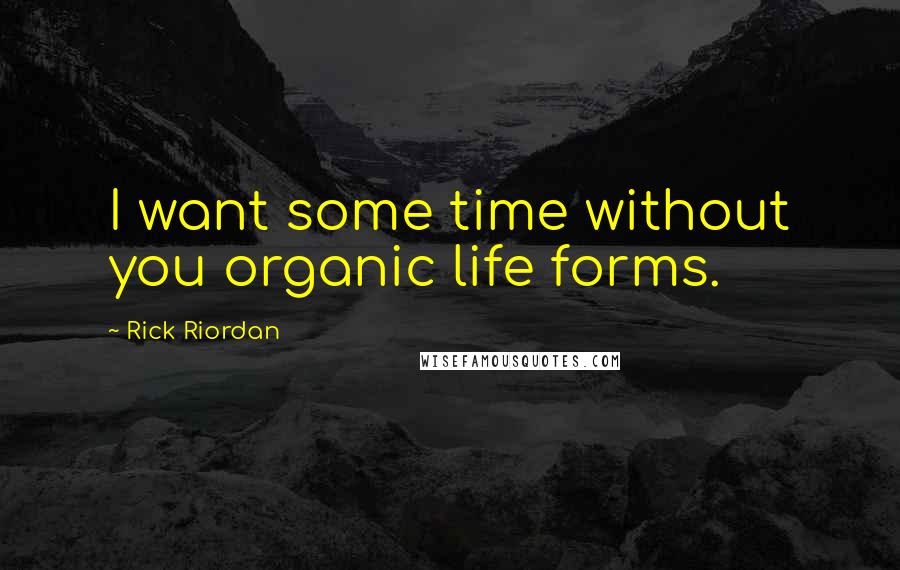 Rick Riordan Quotes: I want some time without you organic life forms.