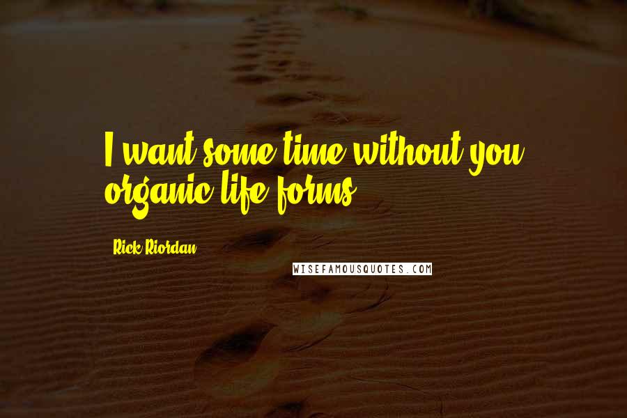 Rick Riordan Quotes: I want some time without you organic life forms.