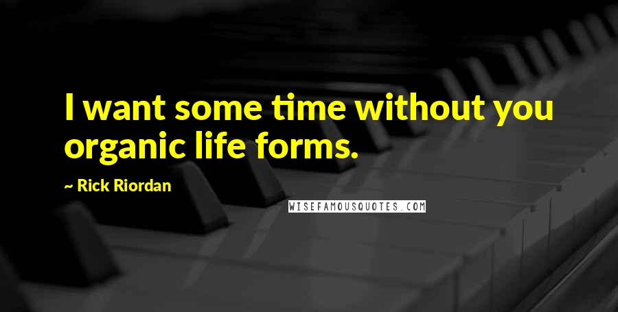 Rick Riordan Quotes: I want some time without you organic life forms.