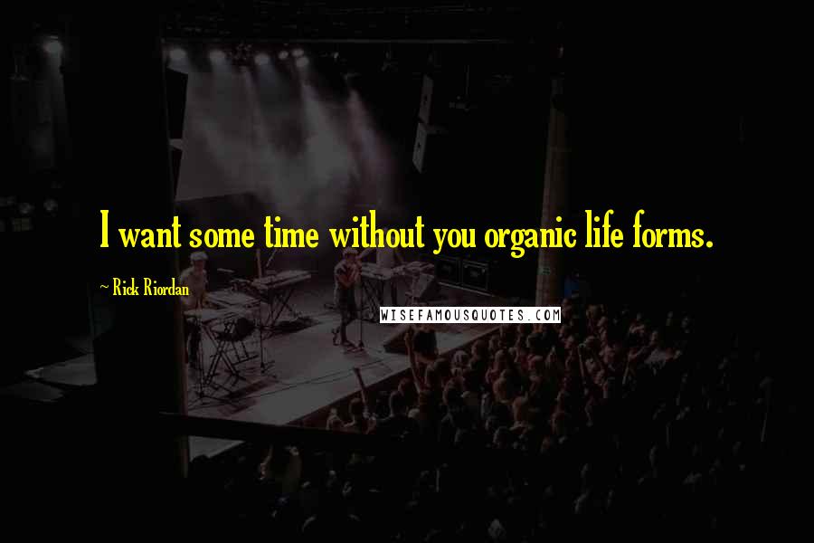 Rick Riordan Quotes: I want some time without you organic life forms.