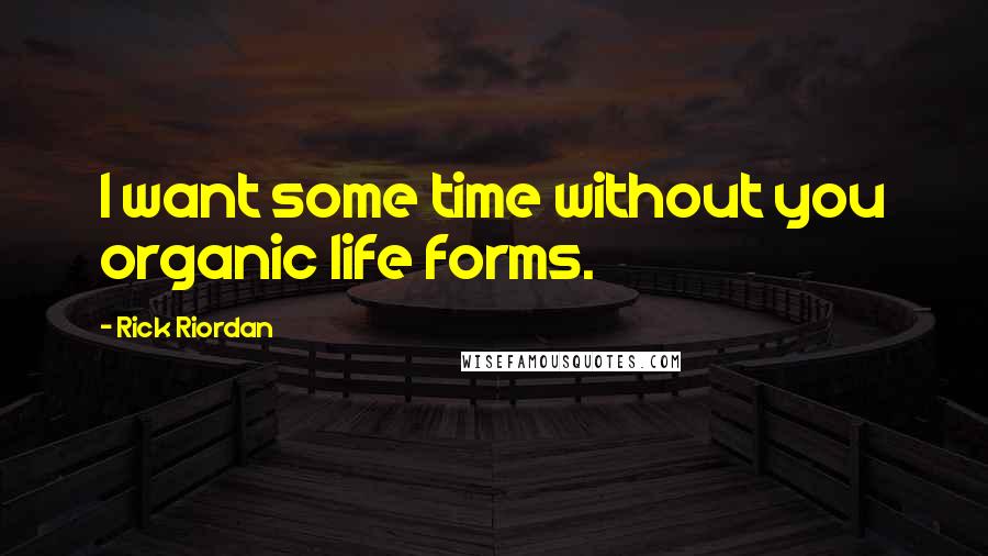 Rick Riordan Quotes: I want some time without you organic life forms.