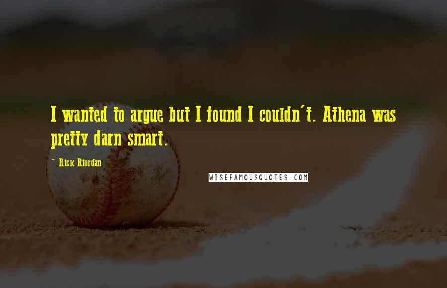 Rick Riordan Quotes: I wanted to argue but I found I couldn't. Athena was pretty darn smart.