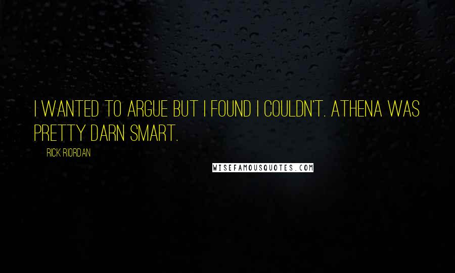 Rick Riordan Quotes: I wanted to argue but I found I couldn't. Athena was pretty darn smart.