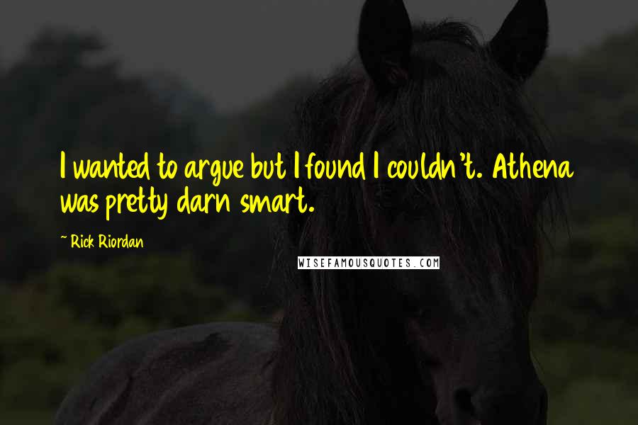 Rick Riordan Quotes: I wanted to argue but I found I couldn't. Athena was pretty darn smart.