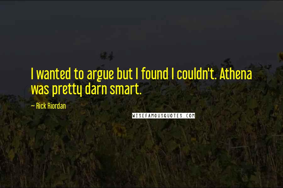 Rick Riordan Quotes: I wanted to argue but I found I couldn't. Athena was pretty darn smart.