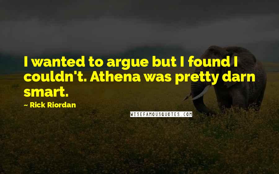 Rick Riordan Quotes: I wanted to argue but I found I couldn't. Athena was pretty darn smart.