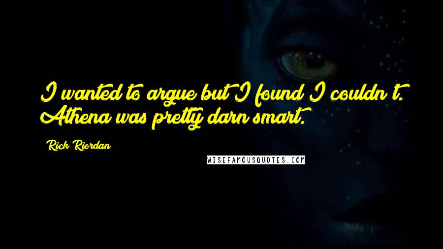 Rick Riordan Quotes: I wanted to argue but I found I couldn't. Athena was pretty darn smart.