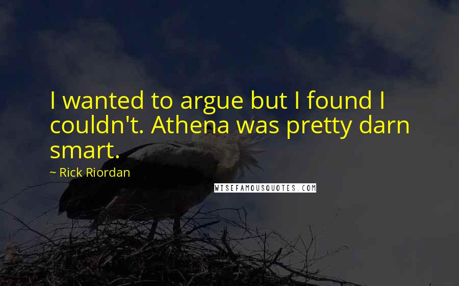 Rick Riordan Quotes: I wanted to argue but I found I couldn't. Athena was pretty darn smart.