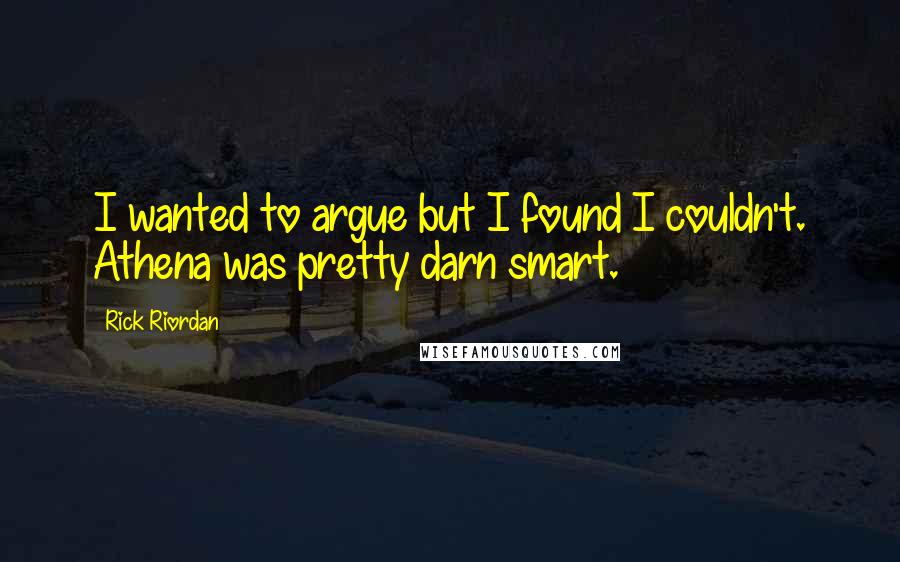 Rick Riordan Quotes: I wanted to argue but I found I couldn't. Athena was pretty darn smart.