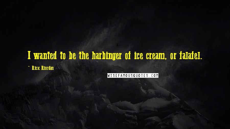 Rick Riordan Quotes: I wanted to be the harbinger of ice cream, or falafel.