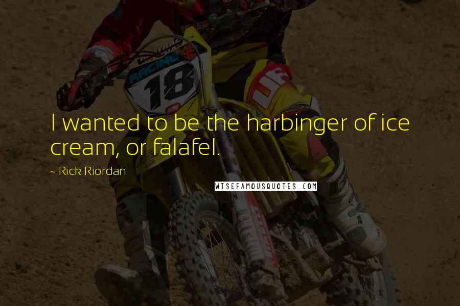Rick Riordan Quotes: I wanted to be the harbinger of ice cream, or falafel.