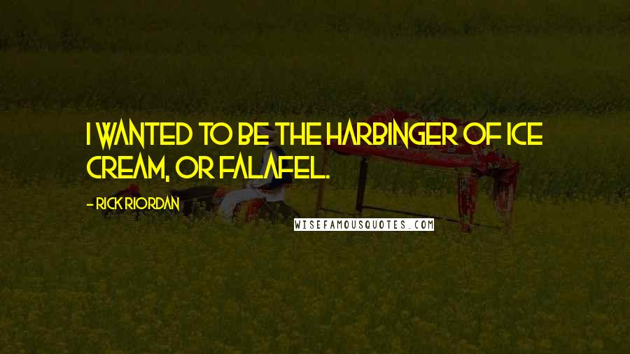 Rick Riordan Quotes: I wanted to be the harbinger of ice cream, or falafel.
