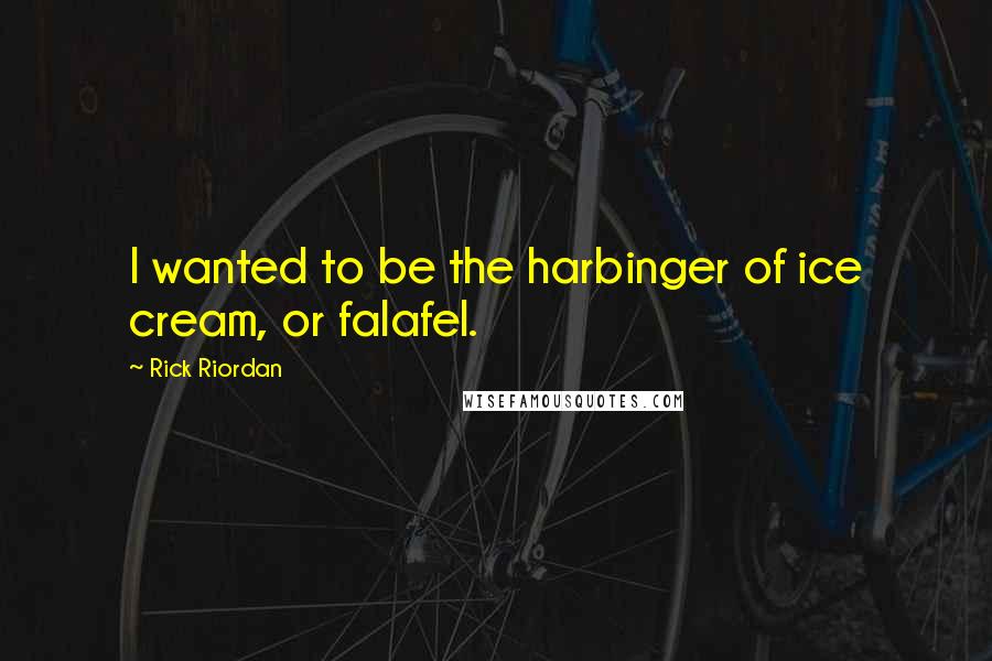Rick Riordan Quotes: I wanted to be the harbinger of ice cream, or falafel.