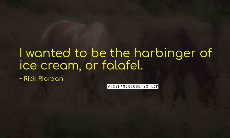 Rick Riordan Quotes: I wanted to be the harbinger of ice cream, or falafel.
