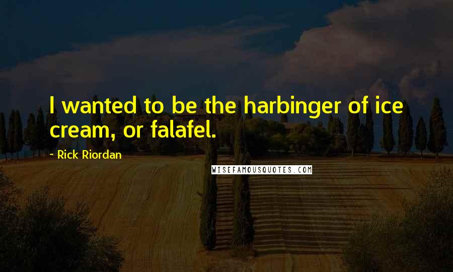 Rick Riordan Quotes: I wanted to be the harbinger of ice cream, or falafel.