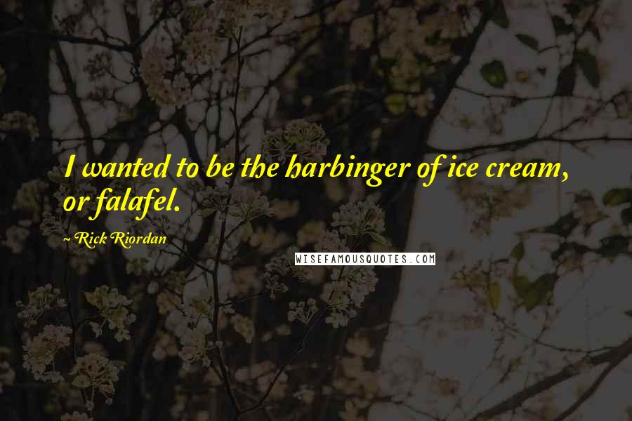 Rick Riordan Quotes: I wanted to be the harbinger of ice cream, or falafel.