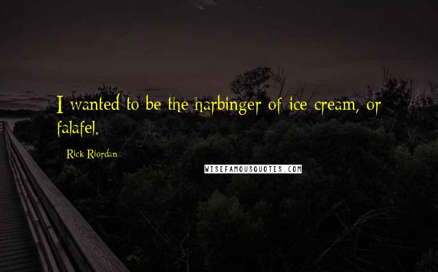 Rick Riordan Quotes: I wanted to be the harbinger of ice cream, or falafel.