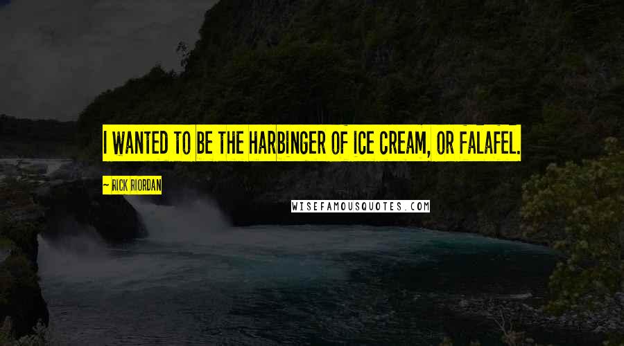Rick Riordan Quotes: I wanted to be the harbinger of ice cream, or falafel.