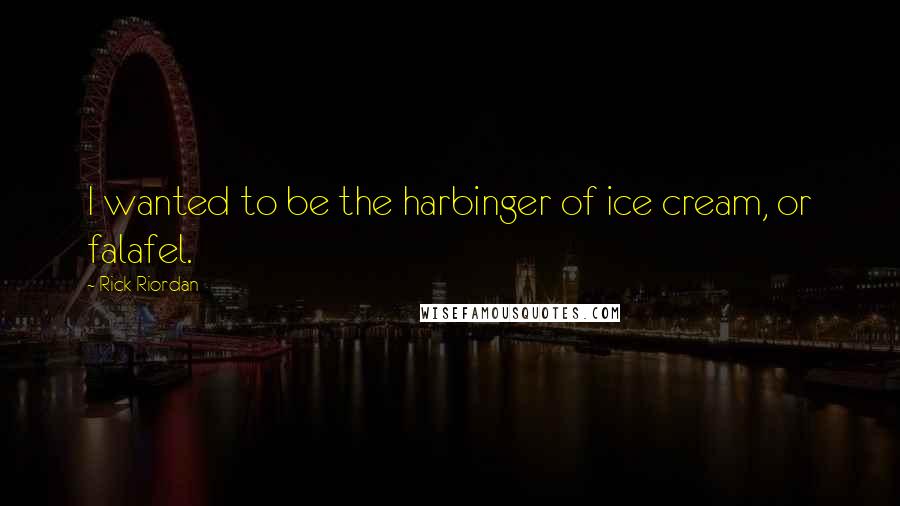 Rick Riordan Quotes: I wanted to be the harbinger of ice cream, or falafel.