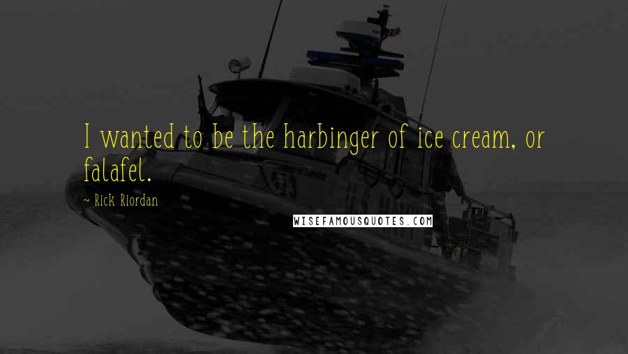 Rick Riordan Quotes: I wanted to be the harbinger of ice cream, or falafel.