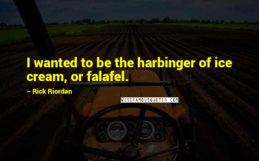 Rick Riordan Quotes: I wanted to be the harbinger of ice cream, or falafel.