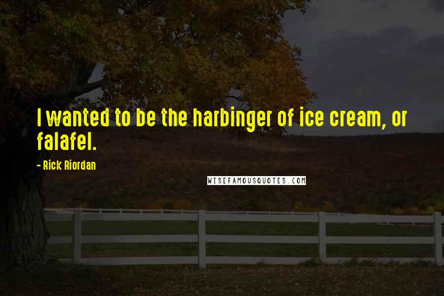 Rick Riordan Quotes: I wanted to be the harbinger of ice cream, or falafel.