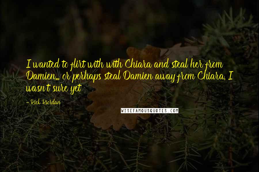 Rick Riordan Quotes: I wanted to flirt with with Chiara and steal her from Damien... or perhaps steal Damien away from Chiara, I wasn't sure yet